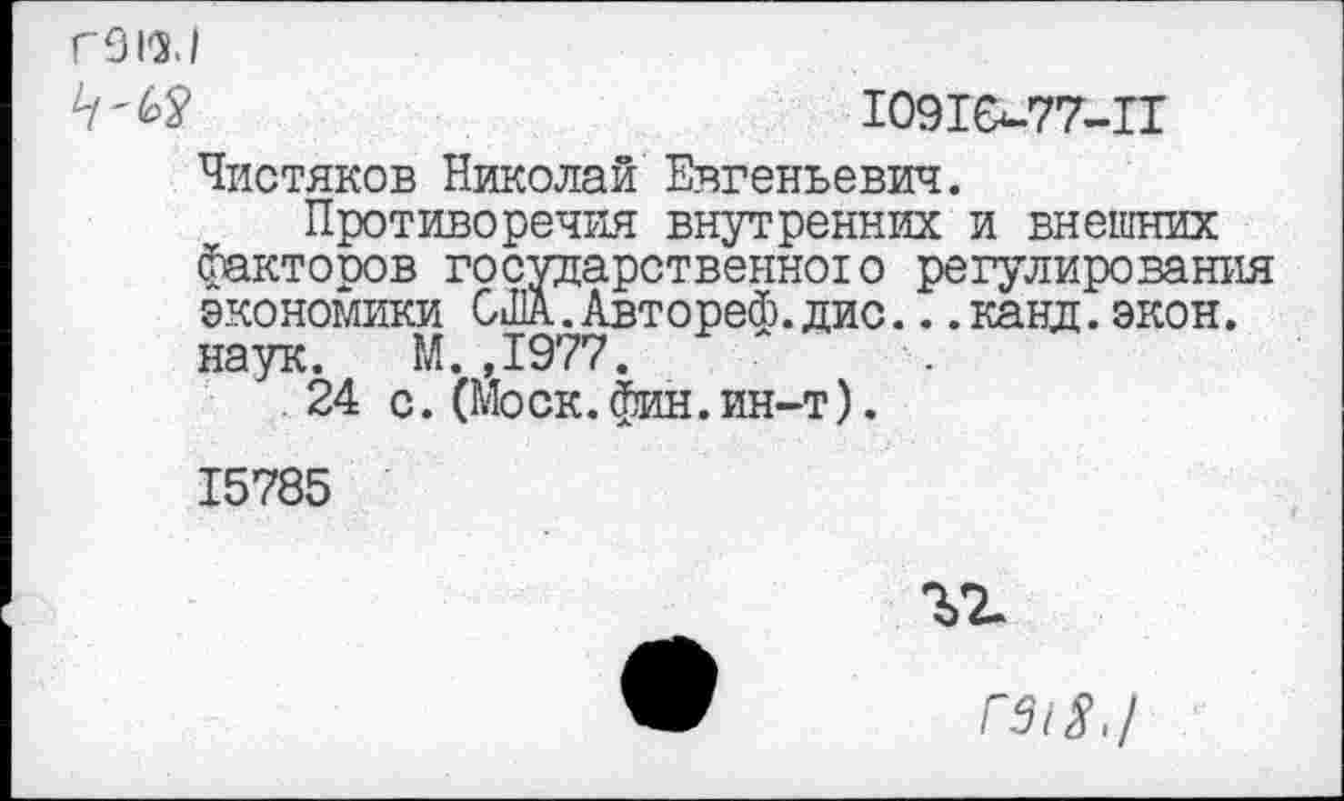 ﻿Г 91'3.1
Ч'кЯ	10910-77-11
Чистяков Николай Евгеньевич.
Противоречия внутренних и внешних фактооов государственною регулирования экономики СШл.Автореф.дис.. .канд. экон, наук. М.,1977.
24 с.(Моск.фин.ин-т).
15785